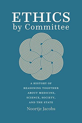 Ethics By Committee: A History Of Reasoning Together About Medicine, Science, Society, And The State