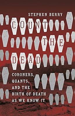 Count The Dead: Coroners, Quants, And The Birth Of Death As We Know It (The Steven And Janice Brose Lectures In The Civil War Era)