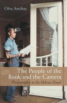 The People Of The Book And The Camera: Photography In The Hebrew Novel (Judaic Traditions In Literature, Music, And Art)