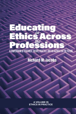 Educating In Ethics Across The Professions: A Compendium Of Research, Theory, Practice, And An Agenda For The Future (Ethics In Practice)