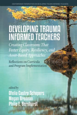 Developing Trauma-Informed Teachers: Creating Classrooms That Foster Equity, Resiliency, And Asset-Based Approaches (Contemporary Perspectives On Developing Trauma Informed Teachers)