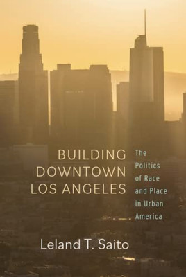 Building Downtown Los Angeles: The Politics Of Race And Place In Urban America