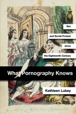 What Pornography Knows: Sex And Social Protest Since The Eighteenth Century