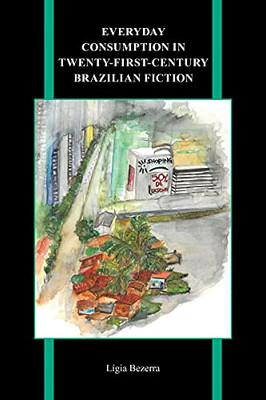 Everyday Consumption In Twenty-First-Century Brazilian Fiction (Purdue Studies In Romance Literatures, 85)