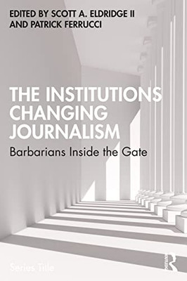 The Institutions Changing Journalism: Barbarians Inside The Gate