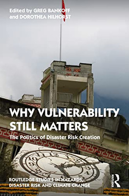 Why Vulnerability Still Matters: The Politics Of Disaster Risk Creation (Routledge Studies In Hazards, Disaster Risk And Climate Change)