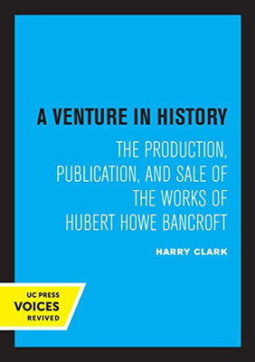 A Venture In History: The Production, Publication, And Sale Of The Works Of Hubert Howe Bancroft