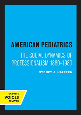 American Pediatrics: The Social Dynamics Of Professionalism, 1880-1980