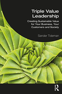 Triple Value Leadership: Creating Sustainable Value For Your Business, Your Customers And Society