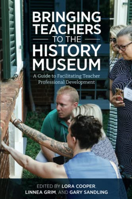 Bringing Teachers To The History Museum: A Guide To Facilitating Teacher Professional Development (American Alliance Of Museums)