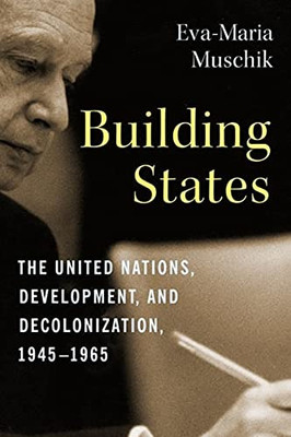 Building States: The United Nations, Development, And Decolonization, 19451965 (Columbia Studies In International And Global History)