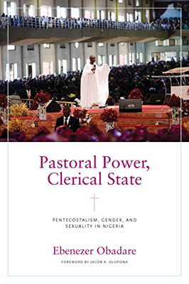 Pastoral Power, Clerical State: Pentecostalism, Gender, And Sexuality In Nigeria (Contending Modernities)