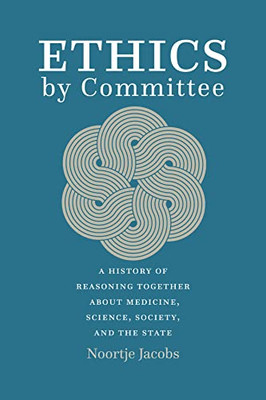 Ethics By Committee: A History Of Reasoning Together About Medicine, Science, Society, And The State
