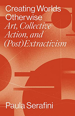 Creating Worlds Otherwise: Art, Collective Action, And (Post)Extractivism (Performing Latin American And Caribbean Identities)