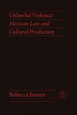 Unlawful Violence: Mexican Law And Cultural Production (Critical Mexican Studies)