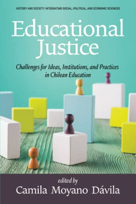 Educational Justice: Challenges For Ideas, Institutions, And Practices In Chilean Education (History And Society: Integrating Social, Political And Economic Sciences)