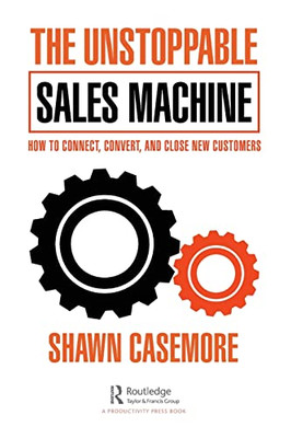 The Unstoppable Sales Machine: How To Connect, Convert, And Close New Customers