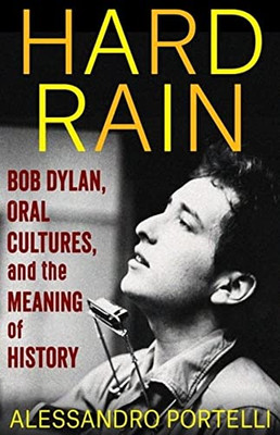 Hard Rain: Bob Dylan, Oral Cultures, And The Meaning Of History (The Columbia Oral History Series)