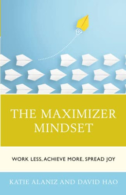 The Maximizer Mindset: Work Less, Achieve More, Spread Joy
