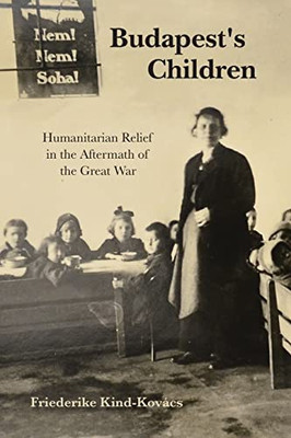 Budapest's Children: Humanitarian Relief In The Aftermath Of The Great War (Worlds In Crisis: Refugees, Asylum, And Forced Migration)