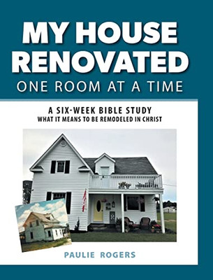 My House Renovated One Room At A Time: A Six-Week Bible Study What It Means To Be Remodeled In Christ