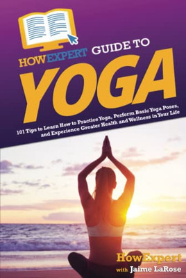 Howexpert Guide To Yoga: 101 Tips To Learn How To Practice Yoga, Perform Basic Yoga Poses, And Experience Greater Health And Wellness In Your Life