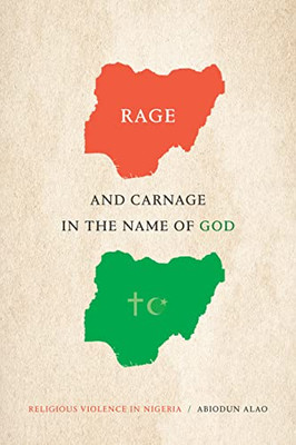 Rage And Carnage In The Name Of God: Religious Violence In Nigeria (Religious Cultures Of African And African Diaspora People)