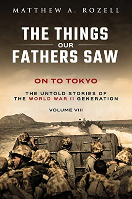 On To Tokyo: The Things Our Fathers Saw-The Untold Stories Of The World War Ii Generation-Volume Viii