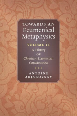 Towards An Ecumenical Metaphysics, Volume 2: A History Of Christian Ecumenical Consciousness