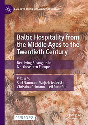 Baltic Hospitality From The Middle Ages To The Twentieth Century: Receiving Strangers In Northeastern Europe (Palgrave Studies In Migration History)
