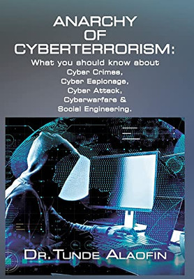 Anarchy Of Cyberterrorism: What You Should Know About Cyber Crimes, Cyber Espionage, Cyber Attack, Cyberwarfare & Social Engineering