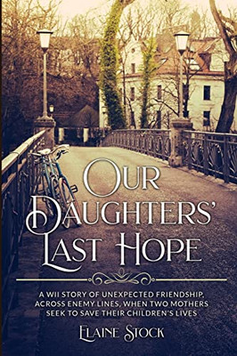 Our Daughters' Last Hope: A Wwii Story Of Unexpected Friendship Across Enemy Lines, When Two Mothers Seek To Save Their Children's Lives (Resilient Women Of Wwii)