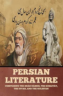 Persian Literature: Comprising The Sháh Námeh, The Rubáiyát, The Divan, And The Gulistan