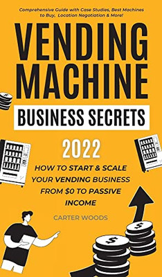 Vending Machine Business Secrets: How To Start & Scale Your Vending Business From $0 To Passive Income - Comprehensive Guide With Case Studies, Best Machines To Buy, Location Negotiation & More!