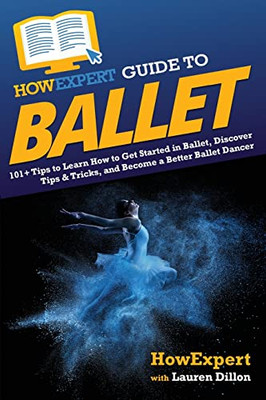 Howexpert Guide To Ballet: 101+ Tips To Learn How To Get Started In Ballet, Discover Tips & Tricks, And Become A Better Ballet Dancer