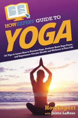 Howexpert Guide To Yoga: 101 Tips To Learn How To Practice Yoga, Perform Basic Yoga Poses, And Experience Greater Health And Wellness In Your Life