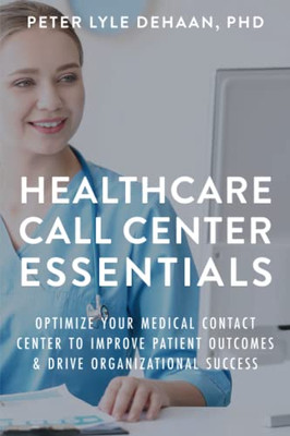 Healthcare Call Center Essentials: Optimize Your Medical Contact Center To Improve Patient Outcomes And Drive Organizational Success