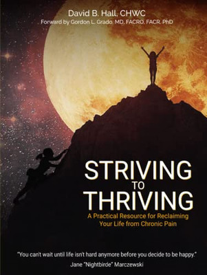 Striving To Thriving: A Practical Resource For Reclaiming Your Life From Chronic Pain