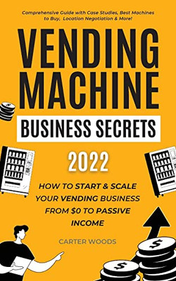 Vending Machine Business Secrets: How To Start & Scale Your Vending Business From $0 To Passive Income - Comprehensive Guide With Case Studies, Best Machines To Buy, Location Negotiation & More!