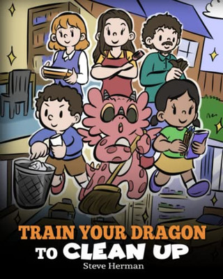 Train Your Dragon To Clean Up: A Story To Teach Kids To Clean Up Their Own Messes And Pick Up After Themselves (My Dragon Books)