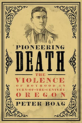 Pioneering Death: The Violence Of Boyhood In Turn-Of-The-Century Oregon (Emil And Kathleen Sick Book Series In Western History And Biography)
