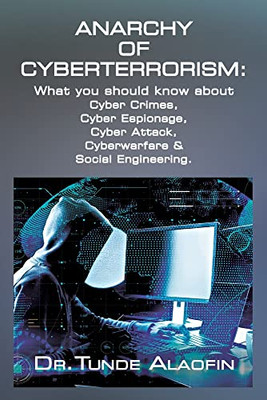 Anarchy Of Cyberterrorism: What You Should Know About Cyber Crimes, Cyber Espionage, Cyber Attack, Cyberwarfare & Social Engineering