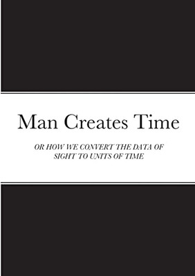 Man Creates Time: Or How We Convert The Data Of Sight To Units Of Time