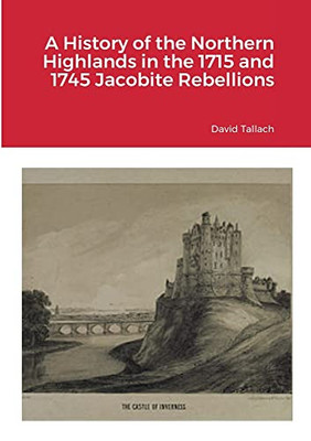 A History Of The Northern Highlands In The 1715 And 1745 Jacobite Rebellions