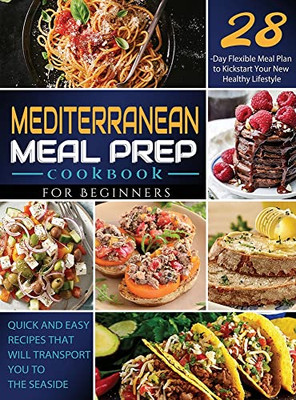 Mediterranean Meal Prep Cookbook For Beginners: Quick And Easy Recipes That Will Transport You To The Seaside / 28-Day Flexible Meal Plan To Kickstart Your New Healthy Lifestyle