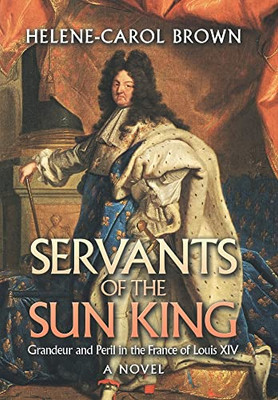 Servants Of The Sun King 14: Grandeur And Peril In The France Of Louis