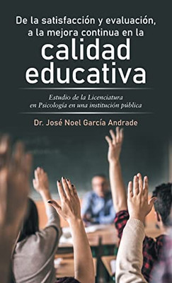 De La Satisfacción Y Evaluación, A La Mejora Continua En La Calidad Educativa: Estudio De La Licenciatura En Psicología En Una Institución Pública (Spanish Edition)