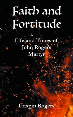 Faith And Fortitude: Life And Times Of John Rogers, Martyr