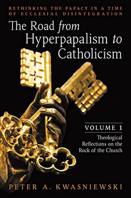 The Road From Hyperpapalism To Catholicism: Rethinking The Papacy In A Time Of Ecclesial Disintegration: Volume 1 (Theological Reflections On The Rock Of The Church)