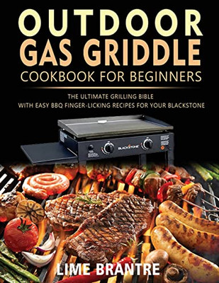 Outdoor Gas Griddle Cookbook For Beginners: The Ultimate Grilling Bible With Easy Bbq Finger-Licking Recipes For Your Blackstone